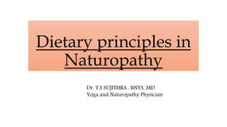 Dietary principles in
Naturopathy
Dr. T.S SUJITHRA . BNYS, MD
Yoga and Naturopathy Physician
 