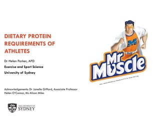 The University of Sydney Page 1
DIETARY PROTEIN
REQUIREMENTS OF
ATHLETES
Dr Helen Parker, APD
Exercise and Sport Science
University of Sydney
Acknowledgements: Dr Janelle Gifford, Associate Professor
Helen O’Connor, Ms Alison Miles
 