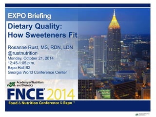 EXPO Briefing 
Dietary Quality: 
How Sweeteners Fit 
Rosanne Rust, MS, RDN, LDN 
@rustnutrition 
Monday, October 21, 2014 
12:45-1:05 p.m. 
Expo Hall B2 
Georgia World Conference Center 
 