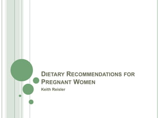 DIETARY RECOMMENDATIONS FOR
PREGNANT WOMEN
Keith Reisler
 
