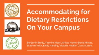 Accommodating for
Dietary Restrictions
On Your Campus
Benjamin Brody, Yasmine Noori, Anissa Hunter David Hintze,
Ekatrina Wick, Emily Harding, Victoria Hooker, Ciarra Cason,
 