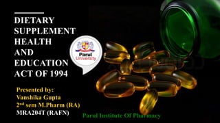 DIETARY
SUPPLEMENT
HEALTH
AND
EDUCATION
ACT OF 1994
Presented by:
Vanshika Gupta
2nd sem M.Pharm (RA)
MRA204T (RAFN) Parul Institute Of Pharmacy
 