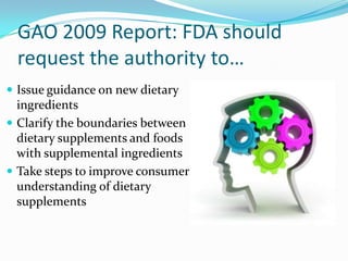 GAO 2009 Report: FDA should request the authority to…Issue guidance on new dietary ingredientsClarify the boundaries between dietary supplements and foods with supplemental ingredientsTake steps to improve consumer understanding of dietary supplements