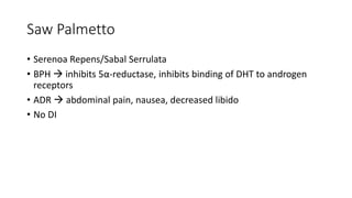 Saw Palmetto
• Serenoa Repens/Sabal Serrulata
• BPH  inhibits 5α-reductase, inhibits binding of DHT to androgen
receptors
• ADR  abdominal pain, nausea, decreased libido
• No DI
 