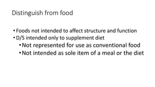Distinguish from food
•Foods not intended to affect structure and function
•D/S intended only to supplement diet
•Not represented for use as conventional food
•Not intended as sole item of a meal or the diet
 