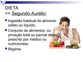 DIETA
=> Segundo Aurélio:
 Ingestão habitual de alimento
sólido ou líquido;
 Conjunto de alimentos, ou
privação total ou parcial deles,
prescrito por médico ou
nutricionista;
 Regime.
 