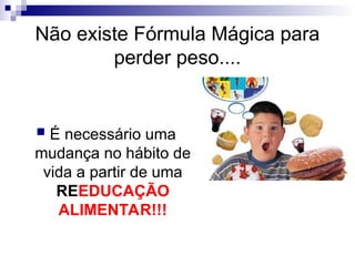Não existe Fórmula Mágica para
perder peso....
 É necessário uma
mudança no hábito de
vida a partir de uma
REEDUCAÇÃO
ALIMENTAR!!!
 
