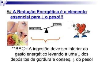 ## A Redução Energética é o elemento
essencial para ↓ o peso!!!
**BE - = A ingestão deve ser inferior ao
gasto energético levando a uma ↓ dos
depósitos de gordura e conseq. ↓ do peso!
 