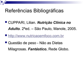Referências Bibliográficas
 CUPPARI, Lilian. Nutrição Clínica no
Adulto. 2ªed. – São Paulo, Manole, 2005.
 http://www.nutricaoemfoco.com.br
 Questão de peso - Não as Dietas
Milagrosas. Fantástico, Rede Globo.
 