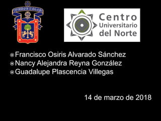 Francisco Osiris Alvarado Sánchez
Nancy Alejandra Reyna González
Guadalupe Plascencia Villegas
14 de marzo de 2018
 