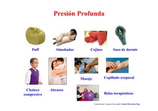 Presión Profunda
Almohadas Cojines Saco de dormir
Chaleco
compresivo
Abrazos
Masaje Cepillado corporal
Bolas terapéuticas
Puff
Traducido por Juanma Cano desde Autism Discussion Page
 