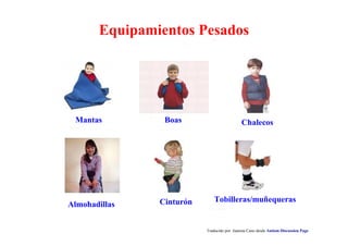 Equipamientos Pesados
Mantas Boas Chalecos
Almohadillas Cinturón Tobilleras/muñequeras
Traducido por Juanma Cano desde Autism Discussion Page
 