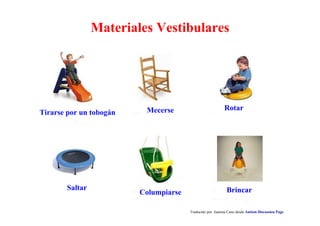 Materiales Vestibulares
Rotar
Columpiarse
Tirarse por un tobogán
BrincarSaltar
Traducido por Juanma Cano desde Autism Discussion Page
Mecerse
 