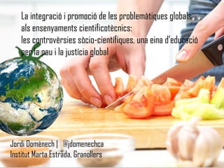 La integració i promoció de les problemàtiques globals
als ensenyaments cientificotècnics:
les controvèrsies sòcio-científiques, una eina d’educació
per la pau i la justícia global
Jordi Domènech | @jdomenechca
Institut Marta Estrada, Granollers
 