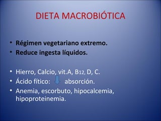 DIETA MACROBIÓTICA

• Régimen vegetariano extremo.
• Reduce ingesta líquidos.

• Hierro, Calcio, vit.A, B12, D, C.
• Ácido fítico:      absorción.
• Anemia, escorbuto, hipocalcemia,
  hipoproteinemia.
 