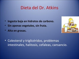 Dieta del Dr. Atkins

• Ingesta baja en hidratos de carbono.
• Sin apenas vegetales, sin fruta.
• Alta en grasas.


• Colesterol y triglicéridos, problemas
  intestinales, halitosis, cefaleas, cansancio.
 