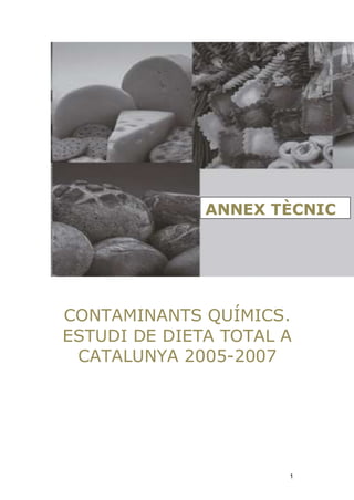 ANNEX TÈCNIC




CONTAMINANTS QUÍMICS.
ESTUDI DE DIETA TOTAL A
 CATALUNYA 2005-2007




                      1
 