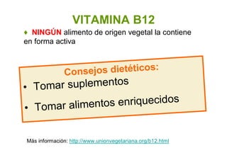 ♦ NINGÚN alimento de origen vegetal la contiene
en forma activa
VITAMINA B12
Consejos dietéticos:
• Tomar suplementos
• Tomar alimentos enriquecidos
Más información: http://www.unionvegetariana.org/b12.html
 