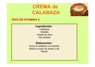 CREMA de
CALABAZA
Ingredientes:
•Calabaza
•Cebolla
•Aceite de oliva
•Sal yodada
Elaboración:
Cocer la calabaza y la cebolla.
Añadir un poco de aceite y sal.
Triturar
RICO EN VITAMINA A
 