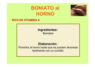 BONIATO al
HORNO
Ingredientes:
Boniatos
Elaboración:
Ponerlos al horno hasta que se puedan atravesar
facilmente con un cuchillo
RICO EN VITAMINA A
 