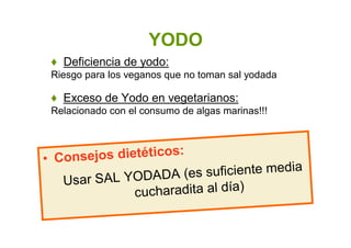 YODO
• Consejos dietéticos:
Usar SAL YODADA (es suficiente media
cucharadita al día)
♦ Deficiencia de yodo:
Riesgo para los veganos que no toman sal yodada
♦ Exceso de Yodo en vegetarianos:
Relacionado con el consumo de algas marinas!!!
 