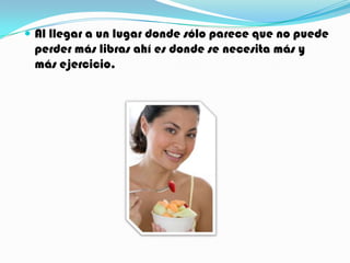 Al llegar a un lugar donde sólo parece que no puede perder más libras ahí es donde se necesita más y más ejercicio. 