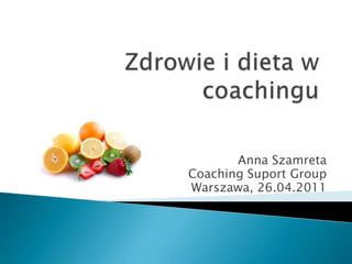 Zdrowie i dieta w coachingu Anna Szamreta Coaching Suport Group Warszawa, 26.04.2011 