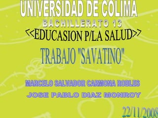 UNIVERSIDAD DE COLIMA BACHILLERATO 13 <<EDUCASION P/LA SALUD>> MARCELO SALVADOR CARMONA ROBLES TRABAJO &quot;SAVATINO&quot; JOSE PABLO DIAZ MONROY 22/11/2008 