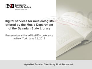 Digital services for musicologists
offered by the Music Department
of the Bavarian State Library
Presentation at the IAML-/IMS-conference
in New York, June 22, 2015
Jürgen Diet, Bavarian State Library, Music Department
 