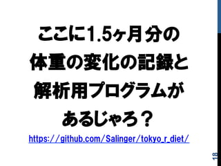 ここに1.5ヶ月分の
体重の変化の記録と
解析用プログラムが
あるじゃろ？
https://github.com/Salinger/tokyo_r_diet/
18
 