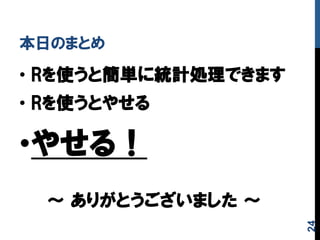 本日のまとめ
•  Rを使うと簡単に統計処理できます
•  Rを使うとやせる
• やせる！
〜  ありがとうございました  〜
24
 