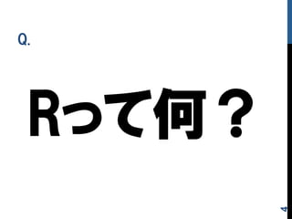 Rって何？
Q.
4
 