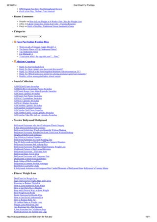23/10/2014 Diet Chart For Flat Abs
http://makeupandbeauty.com/diet-chart-for-flat-abs/ 10/11
OPI Original Nail Envy Nail Strengthener Review
Outfit of the Day: Phulkari Print Anarkali
Recent Comments
Deepika on How to Lose Weight in 4 Weeks- Diet Chart for Weight Loss
ashna on Lakme Crease-less Creme Lip Color – Flaming Function
Gargi on Outfit of the Day: Traditional Green Kanthastich Saree
Categories
Select Category
Faux Pas| Indian Fashion Blog
Wish you all a Verryyyy Happy Diwali!! :)
The Secret Places of Taj Falaknuma Palace!
Taj Falaknuma Palace
Eid Mubarak! :)
“You know what’s the rage this year? …Hats.”
Madam Gupshup
Reply To: Karwachauth look
Reply To: Best Lipstick you have tried this month!!
Reply To: Which is the most Stupidest/Brainless Advertisement on TV?
Reply To: Which henna you prefer for coloring premature grey hairs naturally?
Healthy yellow moong daal ladoo, diwali sweets
Swatch Collection
All OPI Nail Paints Swatches
All Bobbi Brown Lipsticks Photos Swatches
All Chanel Rouge Coco Shine Lipsticks Swatches
All Chanel Lipsticks Swatches
All Chanel Nail Paints Swatches
All MAC Eyeshadows Swatches
All MAC Lipsticks Swatches
All MAC Blushes Swatches
All Chambor Lipsticks Swatches
All Chambor Eyeliner Swatches
All Colorbar Nail Paints Swatches
All Colorbar Creme Touch Lipsticks Swatches
All Colorbar Take Me As I am Lipsticks Swatches
Movies/ Bollywood/ Hollywood
Bollywood Actresses who have Undergone Plastic Surgery
8 Best Dressed Bollywood Actresses
Bollywood Celebrities Who Look Beautiful Without Makeup
Bollywood Actresses Who Do Not Look That Great Without Makeup
Heights of Bollywood Actresses
Top Celebrity Fashion Disasters
Bollywood Actresses on Their Wedding Day
Top 10 Bollywood and Hollywood Plastic Surgery Disasters
Bollywood Actresses Bad Makeup Pics
Bollywood Actresses Who Have Had Dramatic Weight Loss
Childhood Pictures of Bollywood Heroines
Bollywood Actresses – Then and Now
Bollywood Stars Travel Style
Bollywood Actresses with Gorgeous Hair
Diet Secrets of Bollywood Celebrities
Look Alikes of Bollywood Stars
Bollywood’s Famous Broken Marriages
Best Bollywood Selfie Clicks
8 Bollywood Actresses with Gorgeous Hair Candid Moments of Bollywood Stars Bollywood’s Yummy Moms
Fitness/ Weight Loss
Diet Chart for Weight Loss
Legs Exercises for Thighs, Hips and Calves
Exercises to Reduce Thigh Fat
How to Lose Inches Off Your Waist
How to Get Rid of Love Handles
Easy and Effective Ways to Lose Weight
Best Weight Loss Books
Facial Exercises for Double Chin
How to Get Rid of Abdominal Fat
How to Reduce Belly Fat
10 Golden Rules to Weight Loss
Weight Loss WIth Fruit Diet
Abs Exercises for a Flat Stomach
9 Best Exercises for Cellulite on Legs
Pilates Exercises for Tummy and Legs
 