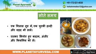 • एक गगलास दूध में, एक चुटकी हल्दी
और शहद भी डालें।
• रातभर मभगोए हुए बादाम, अंजीर
और ककशममश को लें।
WWW.PLANETAYURVEDA.COM
सोते समय
herbalremedies123@yahoo.com
+91-172-521-4030
 