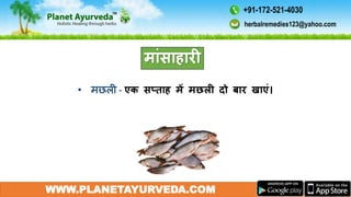 एक सप्ताह में मछली दो बार खाएं।
WWW.PLANETAYURVEDA.COM
मांसाहारी
herbalremedies123@yahoo.com
+91-172-521-4030
 