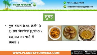 WWW.PLANETAYURVEDA.COM
सुबह
• कु छ बादाम (5-6), अंजीर (5-
6) और ककशममश (1/5th Of a
Cup) रात भर पानी में
मभगोएँ ।
herbalremedies123@yahoo.com
+91-172-521-4030
 