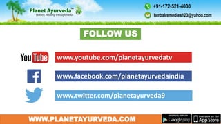 WWW.PLANETAYURVEDA.COM
www.facebook.com/planetayurvedaindia
FOLLOW US
www.youtube.com/planetayurvedatv
www.twitter.com/planetayurveda9
herbalremedies123@yahoo.com
+91-172-521-4030
 