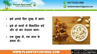 WWW.PLANETAYURVEDA.COM
• इसे अगले ददन सुबह में खाएं।
• इसे दो भागों में विभाजजत करें
और दो बार रोजाना खाएं।
• एक सुबह में, एक शाम के
समय में।
herbalremedies123@yahoo.com
+91-172-521-4030
 