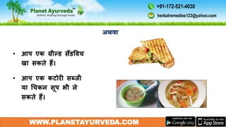 WWW.PLANETAYURVEDA.COM
• आप एक ग्रील्ड सैंडविच
खा सकते हैं।
• आप एक कटोरी सब्जी
या गचकन सूप भी ले
सकते हैं।
herbalremedies123@yahoo.com
+91-172-521-4030
 