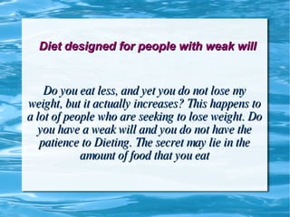 Diet designed for people with weak will Do you eat less, and yet you do not lose my weight, but it actually increases? This happens to a lot of people who are seeking to lose weight. Do you have a weak will and you do not have the patience to Dieting. The secret may lie in the amount of food that you eat 