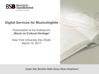 Digital Services for Musicologists
Presentation at the Colloquium
„Music as Cultural Heritage“
New York University Abu Dhabi
March 15, 2017
Jürgen Diet, Bavarian State Library, Music Department
 