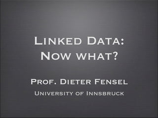 Linked Data:
 Now what?
Prof. Dieter Fensel
University of Innsbruck
 