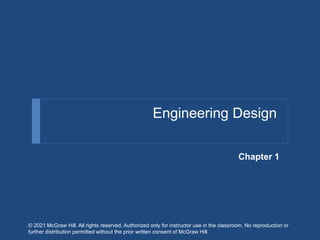 Engineering Design
Chapter 1
© 2021 McGraw Hill. All rights reserved. Authorized only for instructor use in the classroom. No reproduction or
further distribution permitted without the prior written consent of McGraw Hill.
 