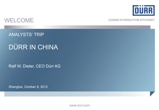 WELCOME

 ANALYSTS‘ TRIP

 DÜRR IN CHINA

 Ralf W. Dieter, CEO Dürr AG



 Shanghai, October 8, 2012




                               www.durr.com
 