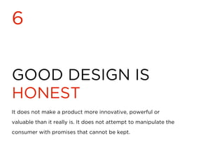 GOOD DESIGN IS
HONEST
6
It does not make a product more innovative, powerful or
valuable than it really is. It does not attempt to manipulate the
consumer with promises that cannot be kept.
 