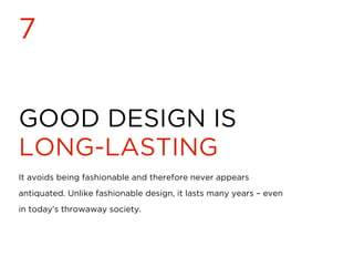 GOOD DESIGN IS
LONG-LASTING
7
It avoids being fashionable and therefore never appears
antiquated. Unlike fashionable design, it lasts many years – even
in today’s throwaway society.
 