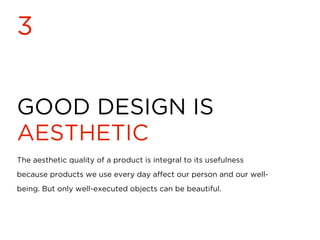 GOOD DESIGN IS
AESTHETIC
3
The aesthetic quality of a product is integral to its usefulness
because products we use every day affect our person and our well-
being. But only well-executed objects can be beautiful.
 