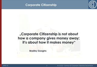 29.01.15 5 © CCCD – Centrum für Corporate Citizenship Deutschland
„Corporate Citizenship is not about
how a company gives money away;
it‘s about how it makes money“
Corporate Citizenship
Bradley Googins
 