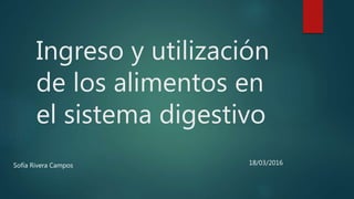 Ingreso y utilización
de los alimentos en
el sistema digestivo
Sofía Rivera Campos 18/03/2016
 