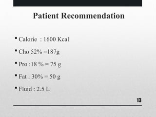 13
Patient Recommendation
 Calorie : 1600 Kcal
 Cho 52% =187g
 Pro :18 % = 75 g
 Fat : 30% = 50 g
 Fluid : 2.5 L
 